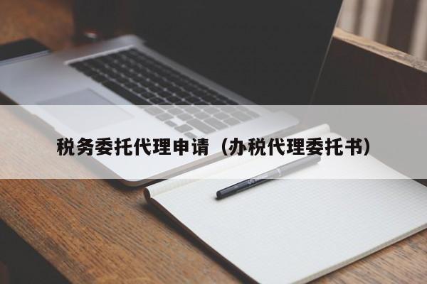 税务委托代理申请（办税代理委托书）