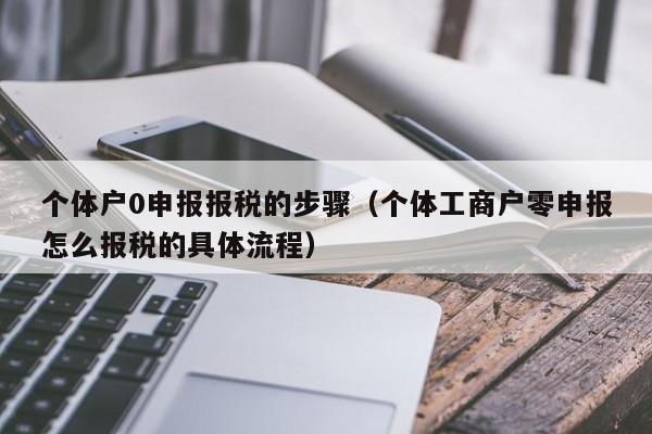 个体户0申报报税的步骤（个体工商户零申报怎么报税的具体流程）