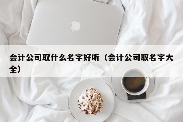 会计公司取什么名字好听（会计公司取名字大全）