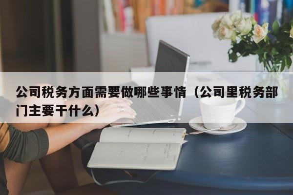 公司税务方面需要做哪些事情（公司里税务部门主要干什么）