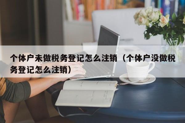 个体户未做税务登记怎么注销（个体户没做税务登记怎么注销）