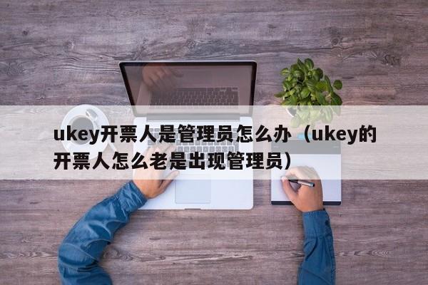 ukey开票人是管理员怎么办（ukey的开票人怎么老是出现管理员）