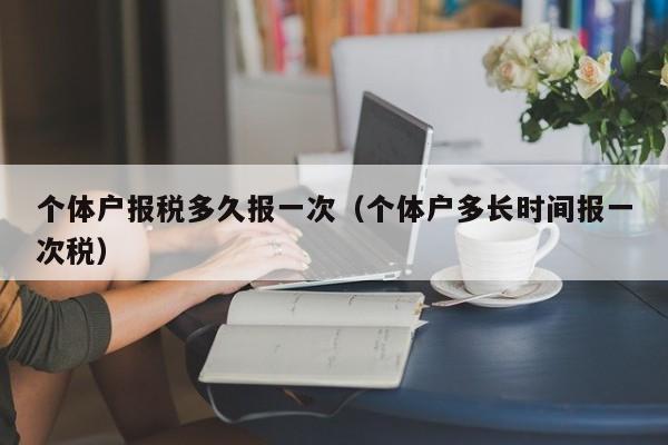 个体户报税多久报一次（个体户多长时间报一次税）