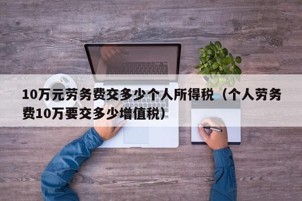 10万元劳务费交多少个人所得税（个人劳务费10万要交多少增值税）