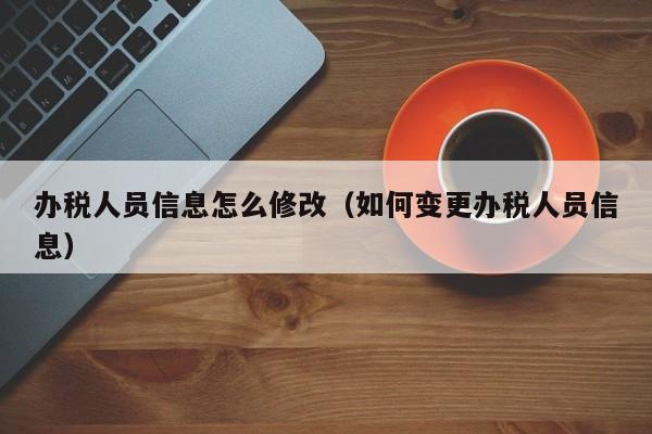 办税人员信息怎么修改（如何变更办税人员信息）