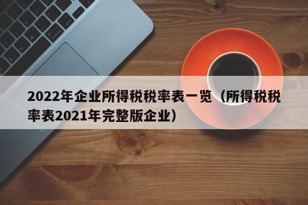 2022年企业所得税税率表一览（所得税税率表2021年完整版企业）