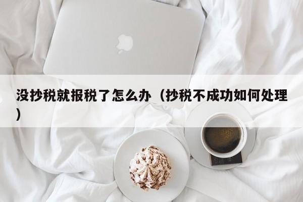 没抄税就报税了怎么办（抄税不成功如何处理）