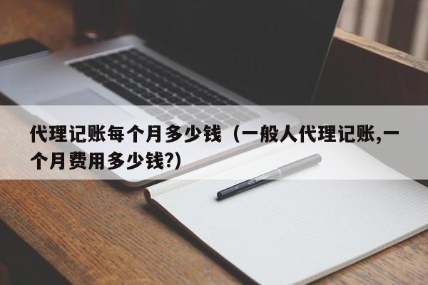 代理记账每个月多少钱（一般人代理记账,一个月费用多少钱?）