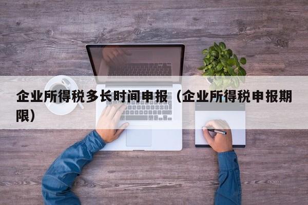 企业所得税多长时间申报（企业所得税申报期限）