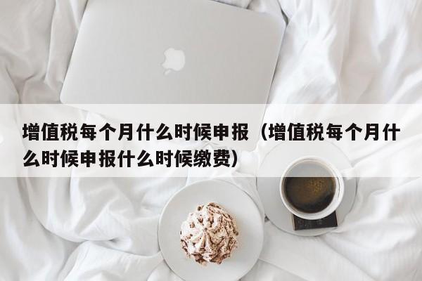 增值税每个月什么时候申报（增值税每个月什么时候申报什么时候缴费）