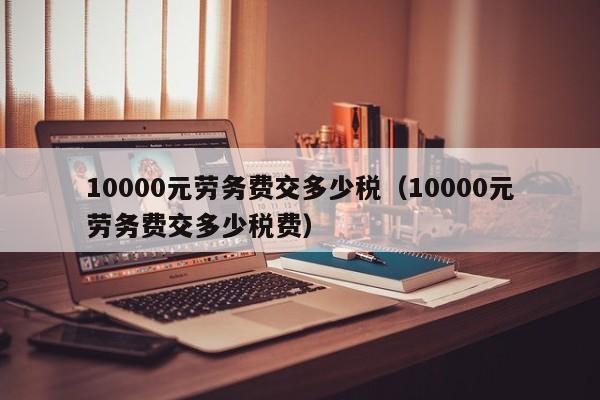 10000元劳务费交多少税（10000元劳务费交多少税费）