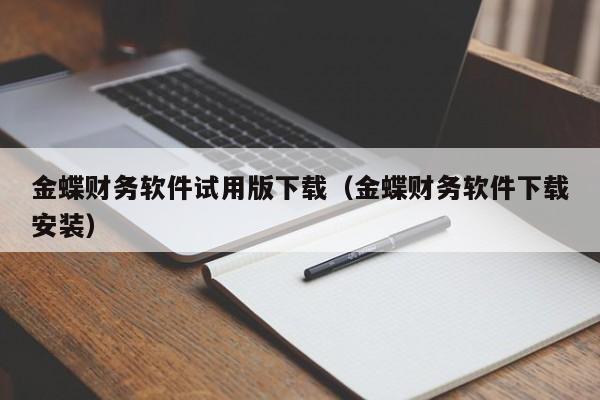 金蝶财务软件试用版下载（金蝶财务软件下载安装）