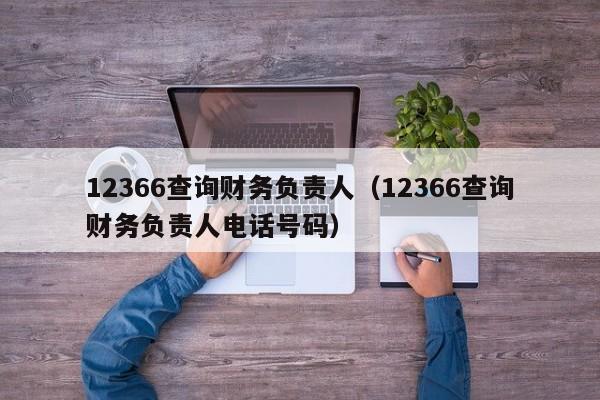 12366查询财务负责人（12366查询财务负责人电话号码）