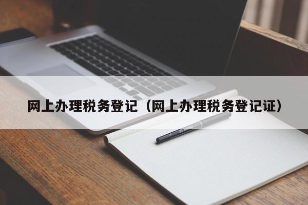 网上办理税务登记（网上办理税务登记证）