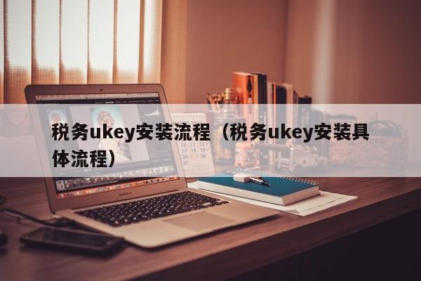 税务ukey安装流程（税务ukey安装具体流程）