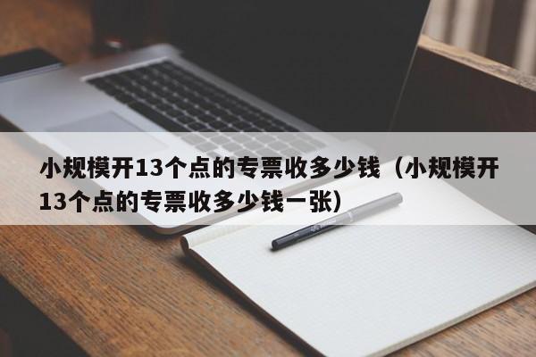 小规模开13个点的专票收多少钱（小规模开13个点的专票收多少钱一张）