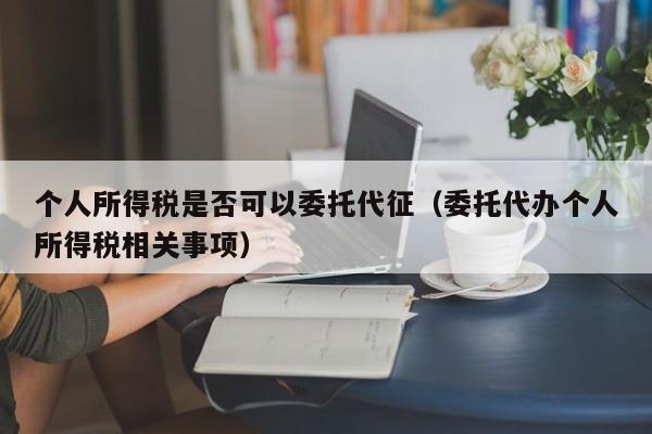 个人所得税是否可以委托代征（委托代办个人所得税相关事项）