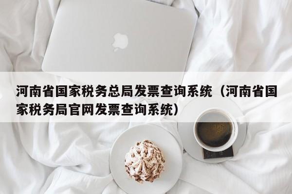 河南省国家税务总局发票查询系统（河南省国家税务局官网发票查询系统）