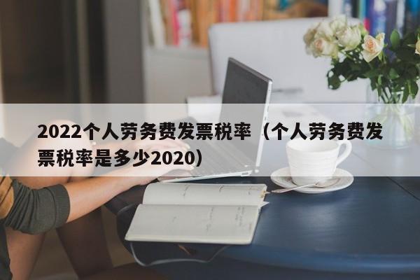 2022个人劳务费发票税率（个人劳务费发票税率是多少2020）