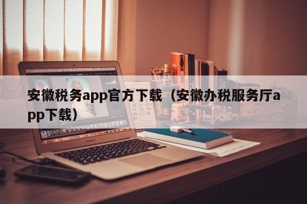 安徽税务app官方下载（安徽办税服务厅app下载）