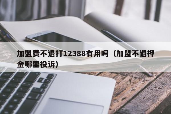 加盟费不退打12388有用吗（加盟不退押金哪里投诉）