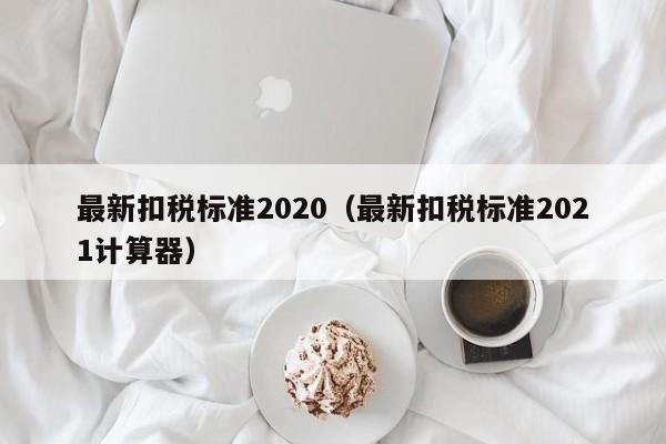 最新扣税标准2020（最新扣税标准2021计算器）