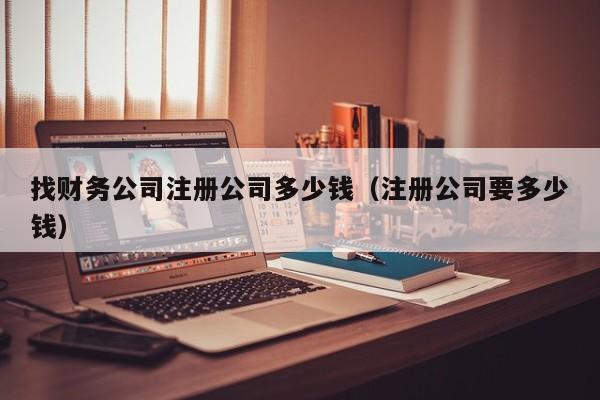 找财务公司注册公司多少钱（注册公司要多少钱）