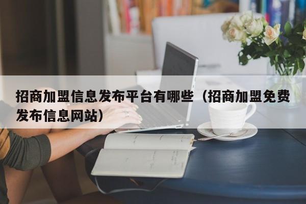 招商加盟信息发布平台有哪些（招商加盟免费发布信息网站）