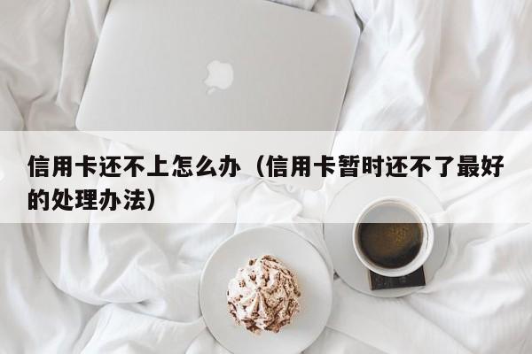 信用卡还不上怎么办（信用卡暂时还不了最好的处理办法）