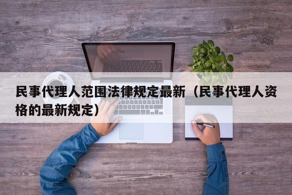 民事代理人范围法律规定最新（民事代理人资格的最新规定）