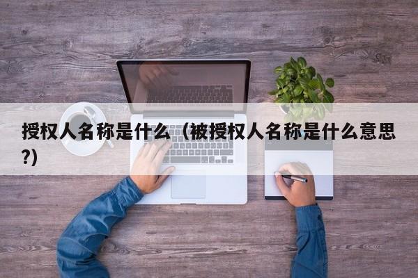 授权人名称是什么（被授权人名称是什么意思?）