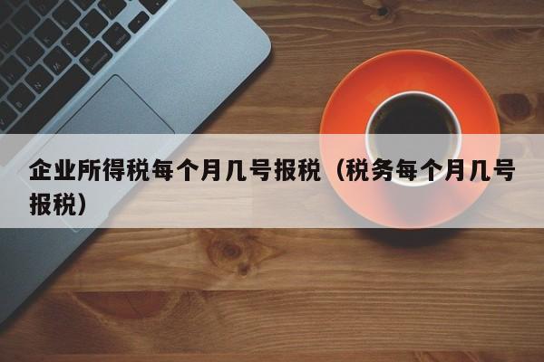 企业所得税每个月几号报税（税务每个月几号报税）