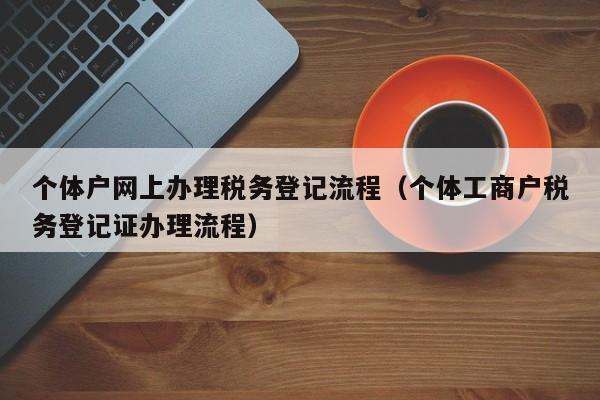 个体户网上办理税务登记流程（个体工商户税务登记证办理流程）