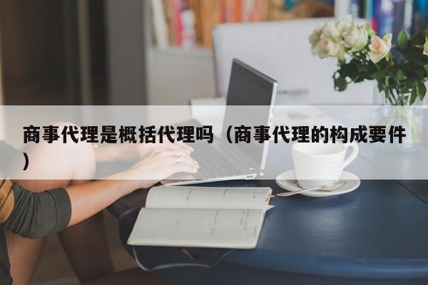 商事代理是概括代理吗（商事代理的构成要件）