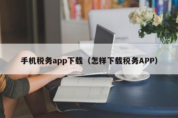 手机税务app下载（怎样下载税务APP）