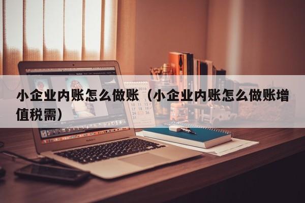 小企业内账怎么做账（小企业内账怎么做账增值税需）