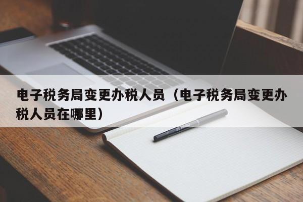 电子税务局变更办税人员（电子税务局变更办税人员在哪里）