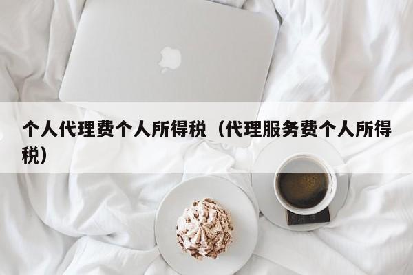 个人代理费个人所得税（代理服务费个人所得税）