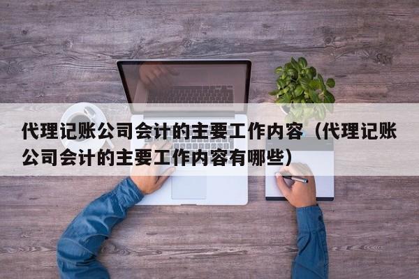 代理记账公司会计的主要工作内容（代理记账公司会计的主要工作内容有哪些）