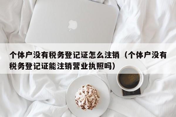 个体户没有税务登记证怎么注销（个体户没有税务登记证能注销营业执照吗）