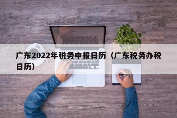 广东2022年税务申报日历（广东税务办税日历）