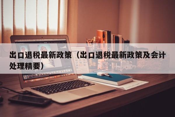 出口退税最新政策（出口退税最新政策及会计处理精要）