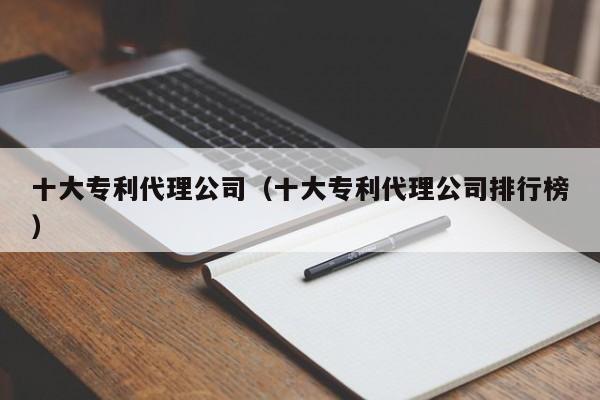 十大专利代理公司（十大专利代理公司排行榜）