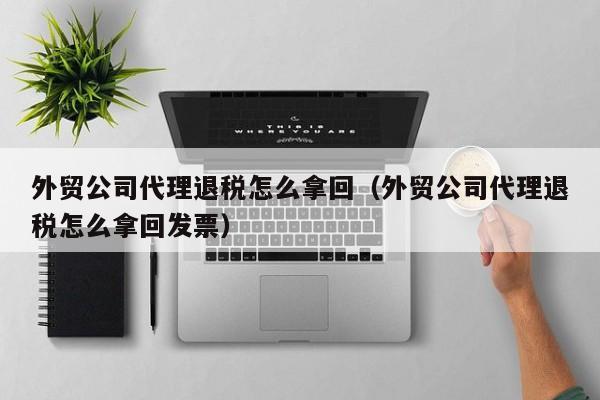 外贸公司代理退税怎么拿回（外贸公司代理退税怎么拿回发票）