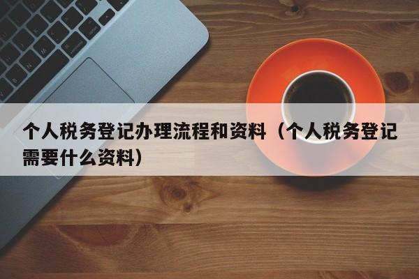 个人税务登记办理流程和资料（个人税务登记需要什么资料）