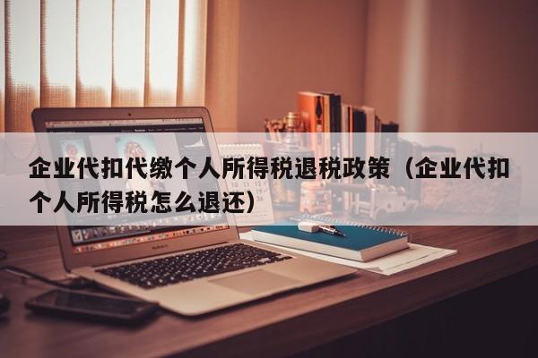 企业代扣代缴个人所得税退税政策（企业代扣个人所得税怎么退还）