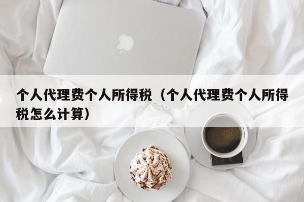 个人代理费个人所得税（个人代理费个人所得税怎么计算）