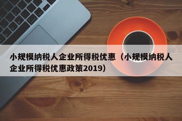 小规模纳税人企业所得税优惠（小规模纳税人企业所得税优惠政策2019）