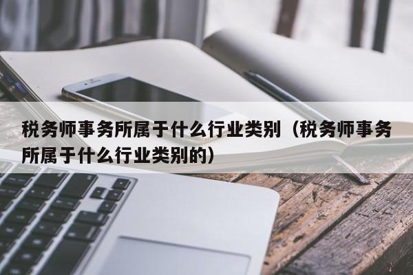 税务师事务所属于什么行业类别（税务师事务所属于什么行业类别的）