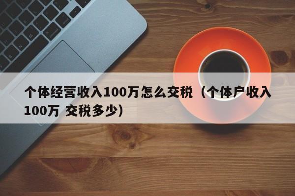 个体经营收入100万怎么交税（个体户收入100万 交税多少）